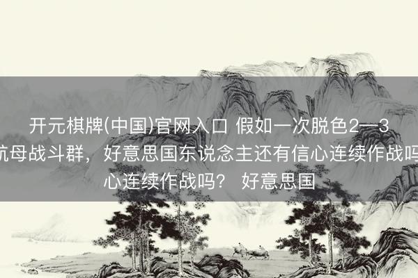 开元棋牌(中国)官网入口 假如一次脱色2—3个好意思国航母战斗群，好意思国东说念主还有信心连续作战吗？ 好意思国