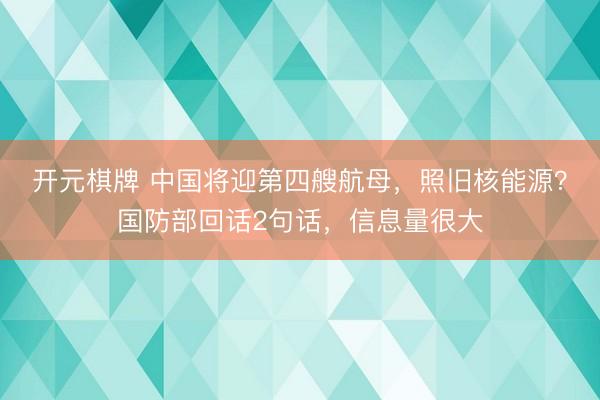 开元棋牌 中国将迎第四艘航母,照旧核能源?国防部回话2句话,信息量很大