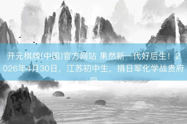 开元棋牌(中国)官方网站 果然新一代好后生！2026年4月30日，江苏初中生，捐日军化学战贵府