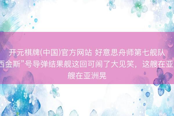 开元棋牌(中国)官方网站 好意思舟师第七舰队的“西金斯”号导弹结果舰这回可闹了大见笑，这艘在亚洲晃