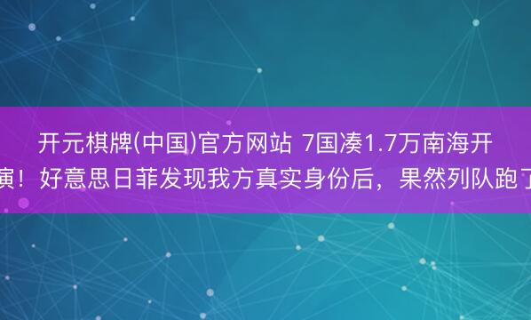 开元棋牌(中国)官方网站 7国凑1.7万南海开演！好意思日菲发现我方真实身份后，果然列队跑了