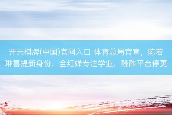 开元棋牌(中国)官网入口 体育总局官宣，陈若琳喜提新身份，全红婵专注学业，酬酢平台停更