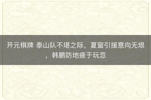 开元棋牌 泰山队不堪之际，夏窗引援意向无垠，韩鹏防地疲于玩忽