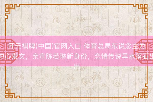 开元棋牌(中国)官网入口 体育总局东说念主力中心发文，亲宣陈若琳新身份，恋情传说早水落石出
