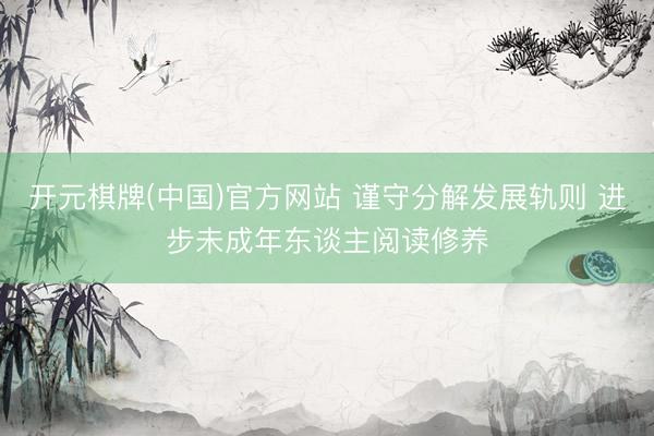 开元棋牌(中国)官方网站 谨守分解发展轨则 进步未成年东谈主阅读修养