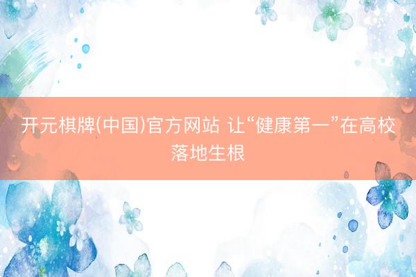开元棋牌(中国)官方网站 让“健康第一”在高校落地生根