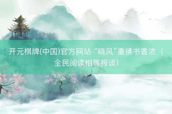 开元棋牌(中国)官方网站 “晓风”重拂书香浓（全民阅读相等报谈）