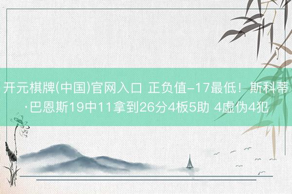 开元棋牌(中国)官网入口 正负值-17最低！斯科蒂·巴恩斯19中11拿到26分4板5助 4虚伪4犯