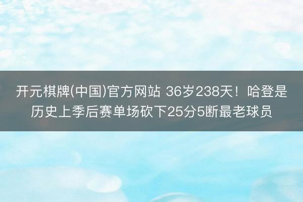开元棋牌(中国)官方网站 36岁238天！哈登是历史上季后赛单场砍下25分5断最老球员