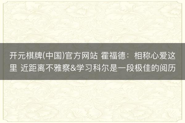 开元棋牌(中国)官方网站 霍福德：相称心爱这里 近距离不雅察&学习科尔是一段极佳的阅历