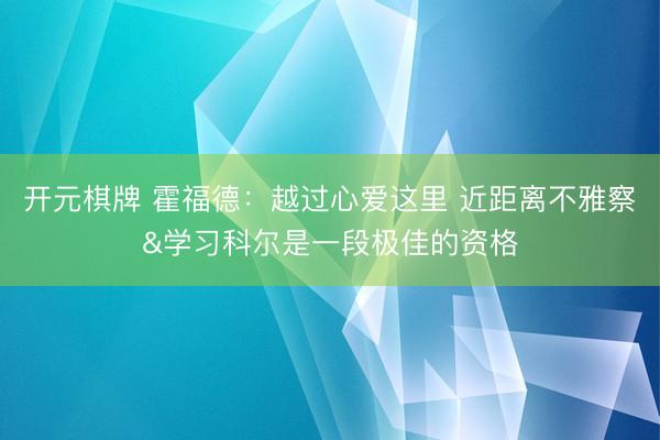 开元棋牌 霍福德:越过心爱这里 近距离不雅察&学习科尔是一段极佳的资格