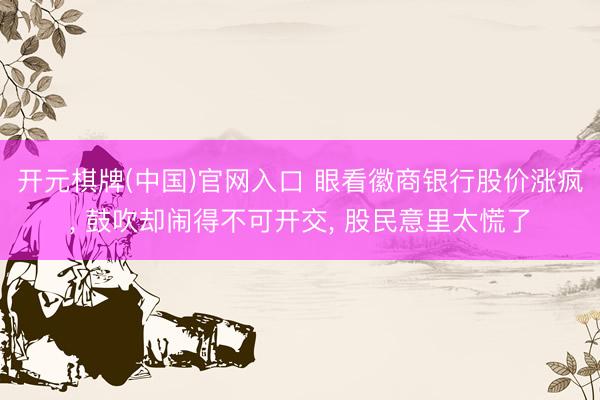 开元棋牌(中国)官网入口 眼看徽商银行股价涨疯， 鼓吹却闹得不可开交， 股民意里太慌了