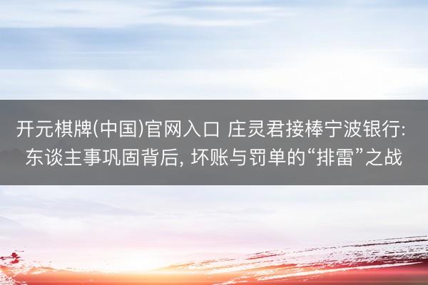 开元棋牌(中国)官网入口 庄灵君接棒宁波银行: 东谈主事巩固背后， 坏账与罚单的“排雷”之战