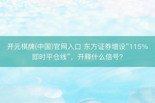 开元棋牌(中国)官网入口 东方证券增设“115%即时平仓线”，开释什么信号？