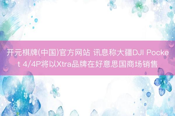 开元棋牌(中国)官方网站 讯息称大疆DJI Pocket 4/4P将以Xtra品牌在好意思国商场销售