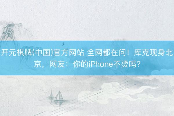 开元棋牌(中国)官方网站 全网都在问！库克现身北京，网友：你的iPhone不烫吗？