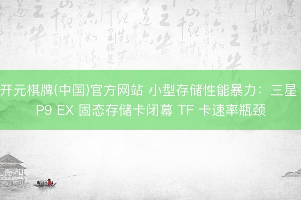 开元棋牌(中国)官方网站 小型存储性能暴力：三星 P9 EX 固态存储卡闭幕 TF 卡速率瓶颈