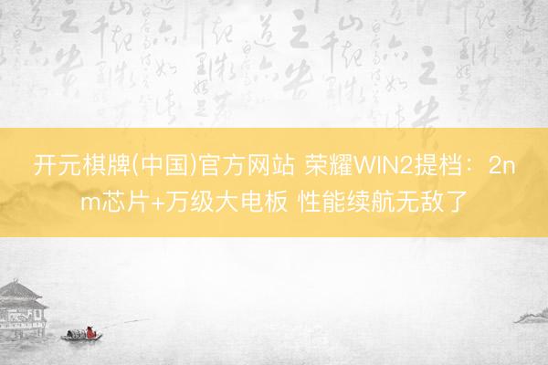 开元棋牌(中国)官方网站 荣耀WIN2提档:2nm芯片+万级大电板 性能续航无敌了