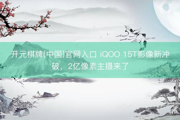 开元棋牌(中国)官网入口 iQOO 15T影像新冲破，2亿像素主摄来了