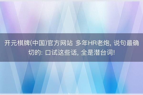 开元棋牌(中国)官方网站 多年HR老炮， 说句最确切的: 口试这些话， 全是潜台词!