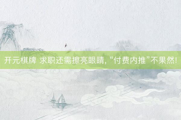开元棋牌 求职还需擦亮眼睛， “付费内推”不果然!