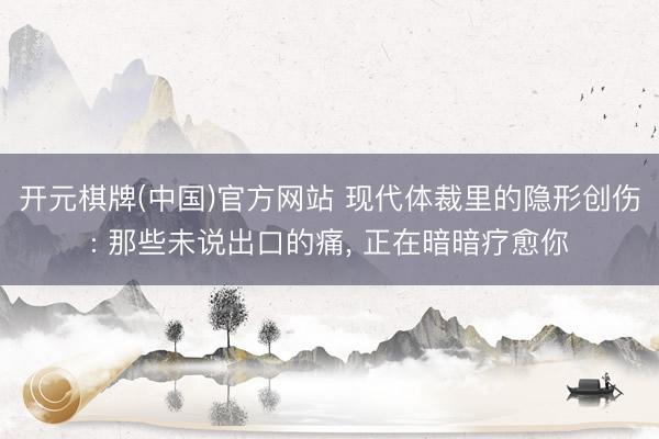 开元棋牌(中国)官方网站 现代体裁里的隐形创伤: 那些未说出口的痛， 正在暗暗疗愈你