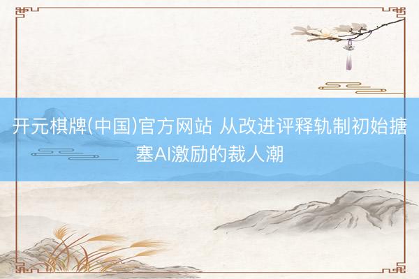 开元棋牌(中国)官方网站 从改进评释轨制初始搪塞AI激励的裁人潮
