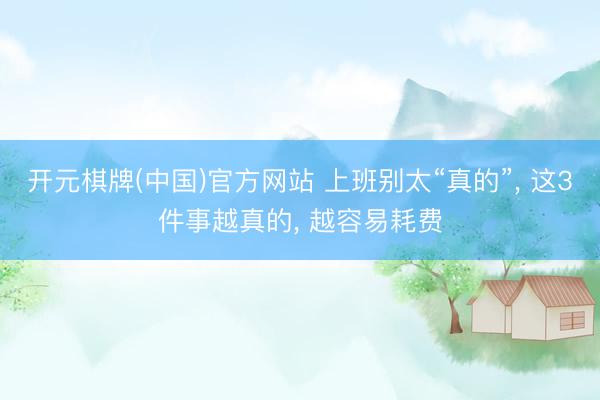 开元棋牌(中国)官方网站 上班别太“真的”， 这3件事越真的， 越容易耗费