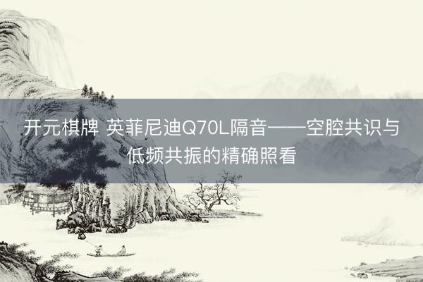 开元棋牌 英菲尼迪Q70L隔音——空腔共识与低频共振的精确照看