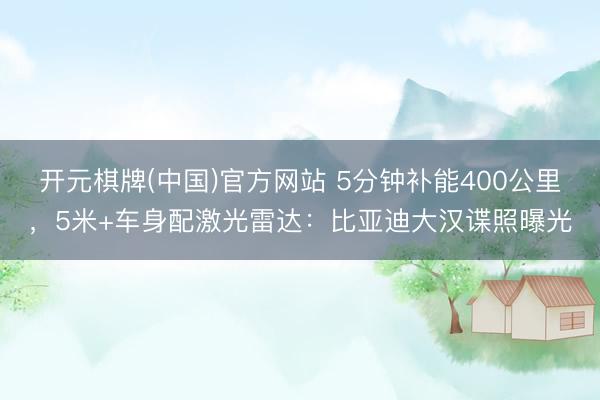 开元棋牌(中国)官方网站 5分钟补能400公里，5米+车身配激光雷达：比亚迪大汉谍照曝光