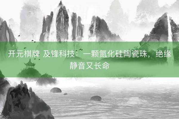 开元棋牌 及锋科技：一颗氮化硅陶瓷珠，绝缘静音又长命