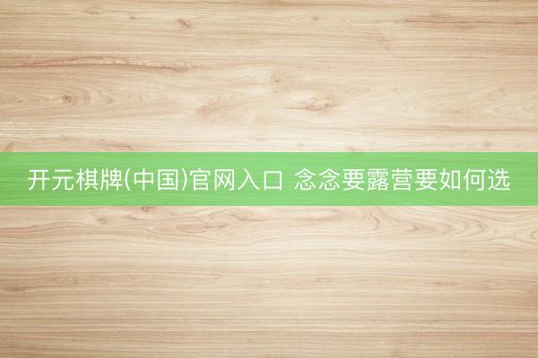 开元棋牌(中国)官网入口 念念要露营要如何选