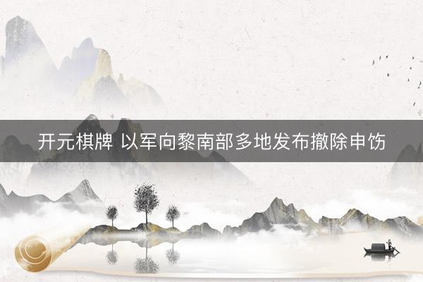 开元棋牌 以军向黎南部多地发布撤除申饬