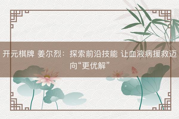 开元棋牌 姜尔烈：探索前沿技能 让血液病援救迈向“更优解”