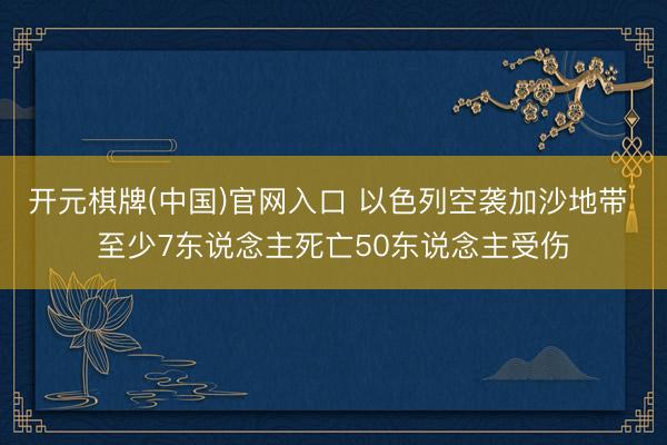 开元棋牌(中国)官网入口 以色列空袭加沙地带 至少7东说念主死亡50东说念主受伤
