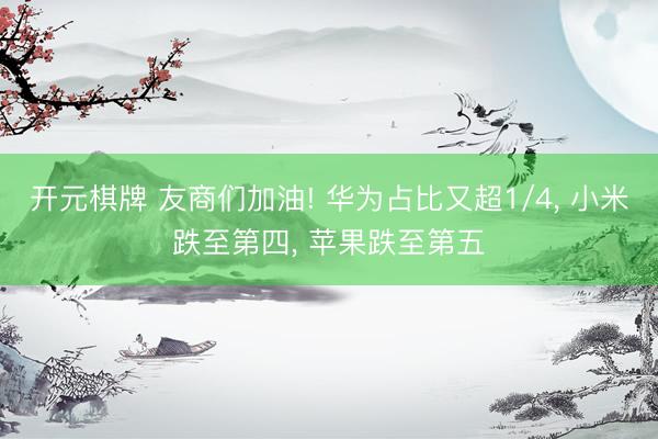 开元棋牌 友商们加油! 华为占比又超1/4， 小米跌至第四， 苹果跌至第五