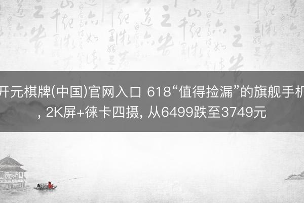 开元棋牌(中国)官网入口 618“值得捡漏”的旗舰手机， 2K屏+徕卡四摄， 从6499跌至3749元