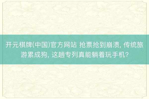 开元棋牌(中国)官方网站 抢票抢到崩溃， 传统旅游累成狗， 这趟专列真能躺着玩手机?