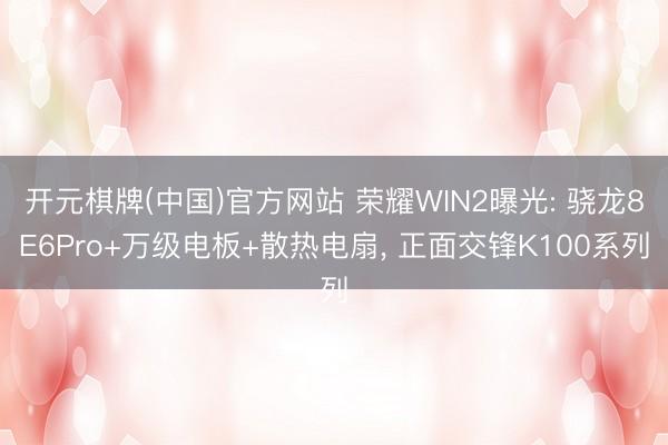 开元棋牌(中国)官方网站 荣耀WIN2曝光: 骁龙8E6Pro+万级电板+散热电扇， 正面交锋K100系列