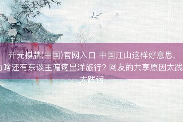 开元棋牌(中国)官网入口 中国江山这样好意思， 为啥还有东谈主偏疼出洋旅行? 网友的共享原因太践诺