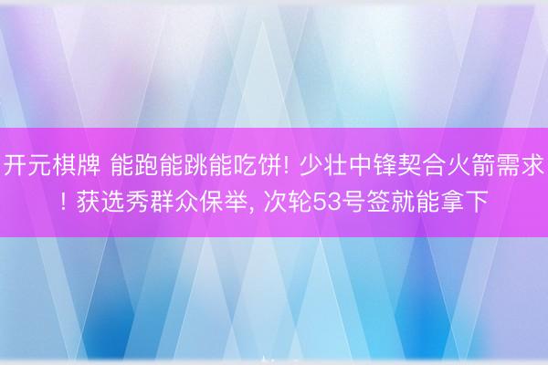 开元棋牌 能跑能跳能吃饼! 少壮中锋契合火箭需求! 获选秀群众保举， 次轮53号签就能拿下
