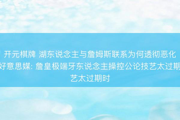 开元棋牌 湖东说念主与詹姆斯联系为何透彻恶化? 好意思媒: 詹皇极端牙东说念主操控公论技艺太过期时