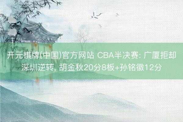 开元棋牌(中国)官方网站 CBA半决赛: 广厦拒却深圳逆转， 胡金秋20分8板+孙铭徽12分