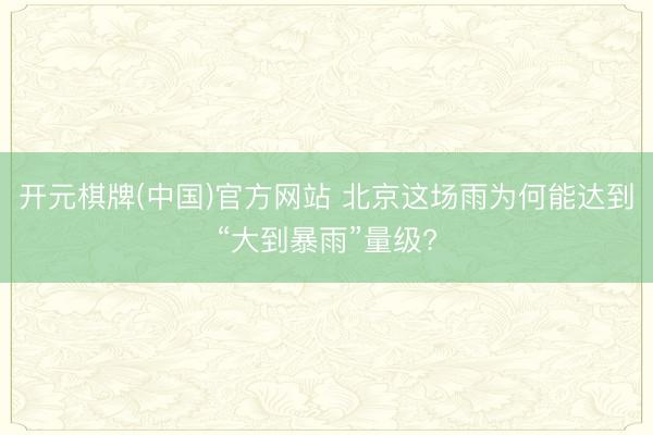 开元棋牌(中国)官方网站 北京这场雨为何能达到“大到暴雨”量级?