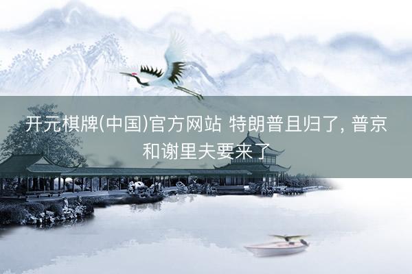 开元棋牌(中国)官方网站 特朗普且归了， 普京和谢里夫要来了