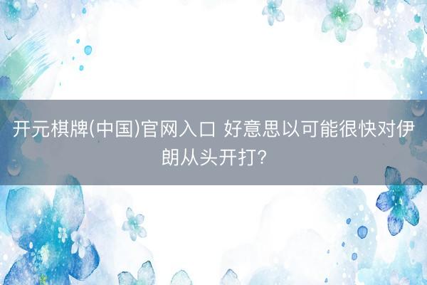 开元棋牌(中国)官网入口 好意思以可能很快对伊朗从头开打?