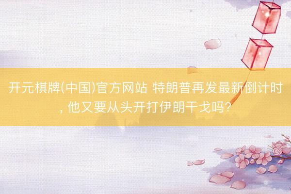 开元棋牌(中国)官方网站 特朗普再发最新倒计时, 他又要从头开打伊朗干戈吗?