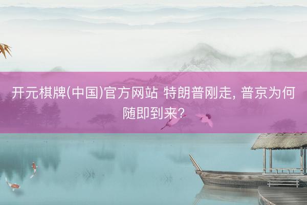 开元棋牌(中国)官方网站 特朗普刚走， 普京为何随即到来?