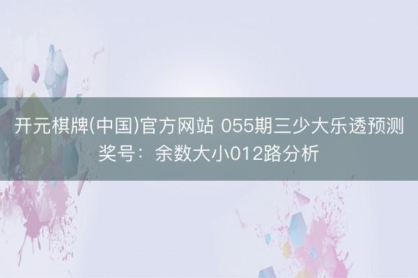 开元棋牌(中国)官方网站 055期三少大乐透预测奖号：余数大小012路分析