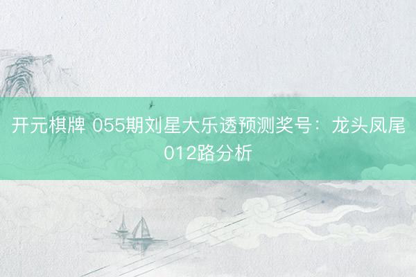 开元棋牌 055期刘星大乐透预测奖号：龙头凤尾012路分析